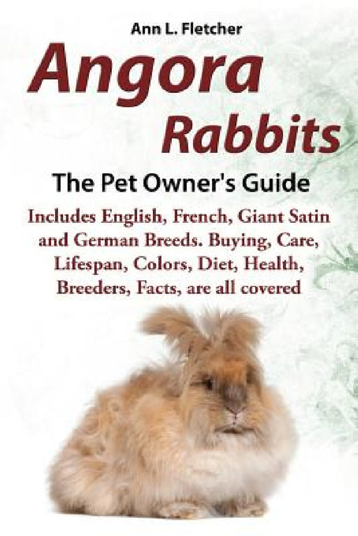 Angora Rabbits A Pet Owner's Guide: Includes English, French, Giant, Satin and German Breeds. Buying, Care, Lifespan, Colors, Diet, Health, Breeders, by Ann L. Fletcher