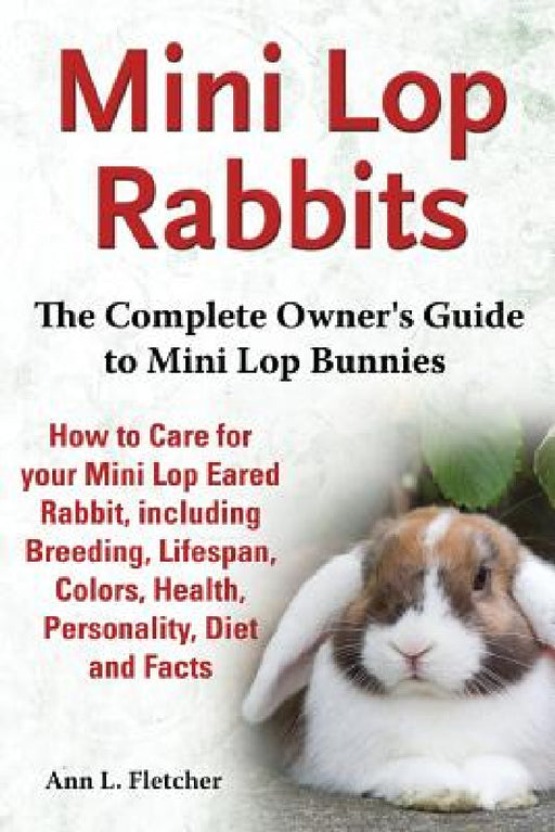 Mini Lop Rabbits, The Complete Owner's Guide to Mini Lop Bunnies, How to Care for your Mini Lop Eared Rabbit, including Breeding, Lifespan, Colors, He by Ann L. Fletcher