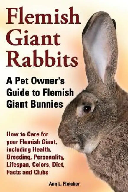 Flemish Giant Rabbits, A Pet Owner's Guide to Flemish Giant Bunnies How to Care for your Flemish Giant, including Health, Breeding, Personality, Lifes by Ann L. Fletcher