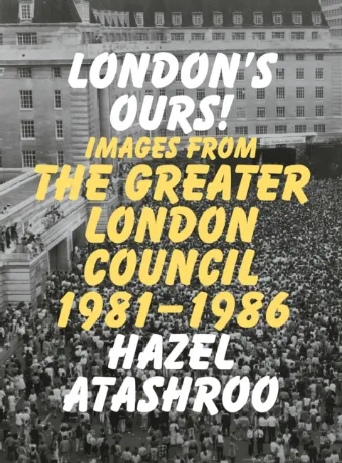 London’s Ours!: Images From The Greater London Council 1981-1986 by Hazel Atashroo