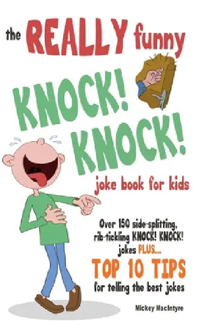 The REALLY Funny KNOCK! KNOCK! Joke Book For Kids: Over 150 Side-splitting, Rib-tickling KNOCK! KNOCK! Jokes. Plus Top 10 Tips For Telling The Best Jo by Mickey MacIntyre