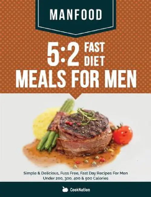 Manfood: 5:2 Fast Diet Meals For Men: Simple & Delicious, Fuss Free, Fast Day Recipes For Men Under 200, 300, 400 & 500 Calories by Cooknation