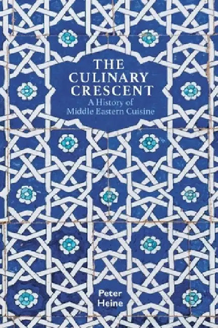 The Culinary Crescent: A History of Middle Eastern Cuisine by Peter Heine