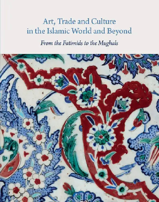 Art, Trade, and Culture in the Islamic World and Beyond: From the Fatimids to the Mughals by Alison Ohta