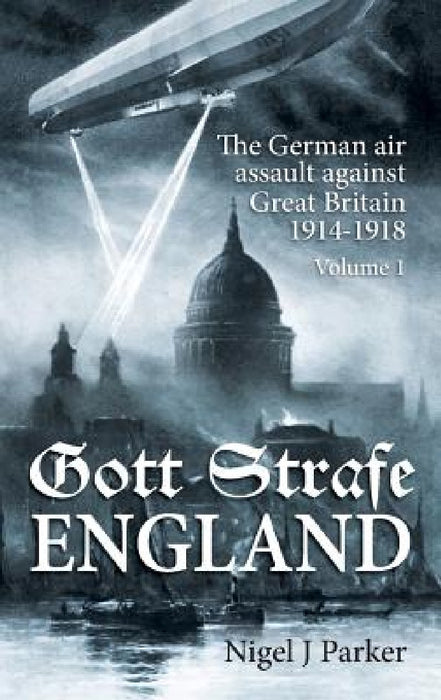 Gott Strafe England: The German Air Assault Against Great Britain 1914-1918. Volume 1