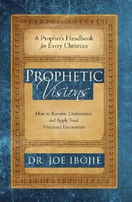 Prophetic Visions: How to Receive, Understand, and Apply Your Visionary Encounters by Dr Joe Ibojie