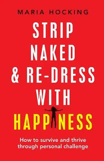 Strip Naked and Re-Dress with Happiness: How to Survive and Thrive Through Personal Challenge by Maria Hocking