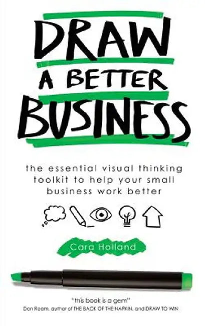 Draw a Better Business: The Essential Visual Thinking Toolkit to Help Your Small Business Work Better by Cara Holland