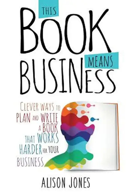This Book Means Business: Clever Ways to Plan and Write a Book That Works Harder for Your Business by Alison Jones