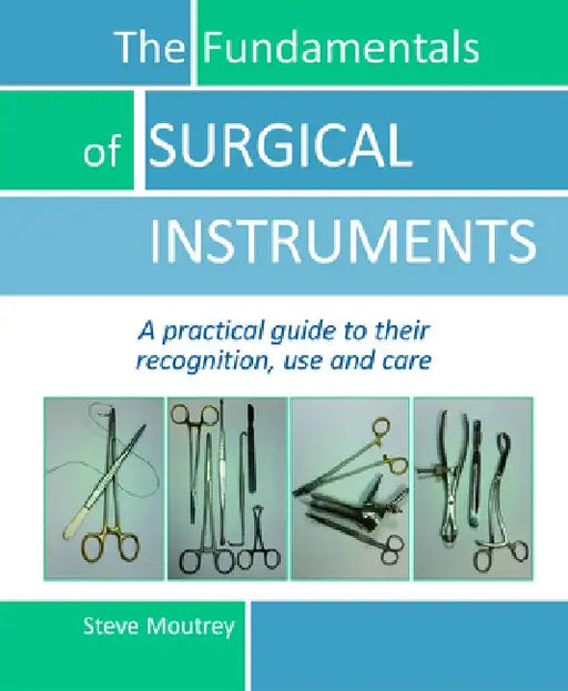 The Fundamentals of Surgical Instruments: A Practical Guide to Their Recognition, Use and Care by Steve Moutrey