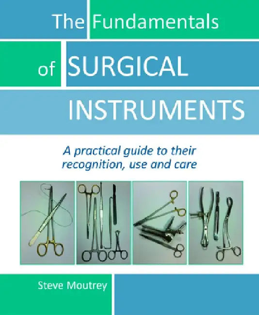 The Fundamentals of Surgical Instruments: A Practical Guide to Their Recognition, Use and Care by Steve Moutrey