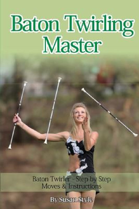 Baton Twirling Master: Baton Twirler - Step by Step Moves & Instructions by Susan Style