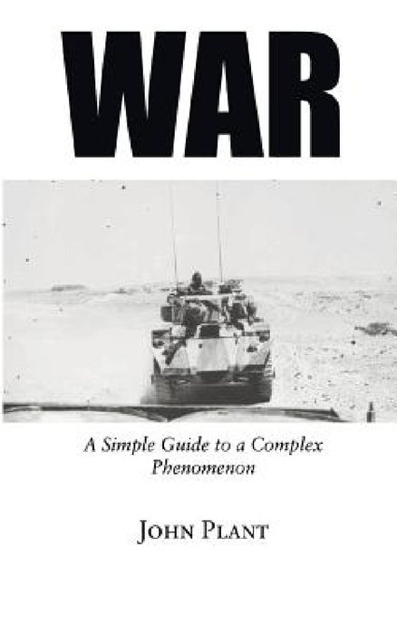 War: A Simple Guide to a Complex Phenomenon by John Plant
