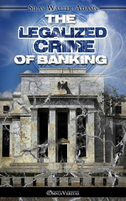 The Legalized Crime of Banking by Silas Walter Adams
