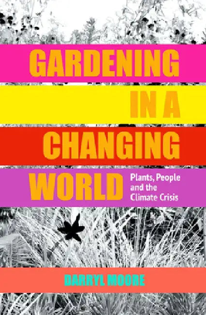 Gardening in a Changing World: Plants, People and the Climate Crisis by Darryl Moore