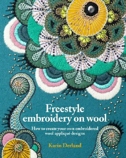 Freestyle Embroidery on Wool: How to Create Your Own Embroidered Wool Appliqué Designs by Karen Derland