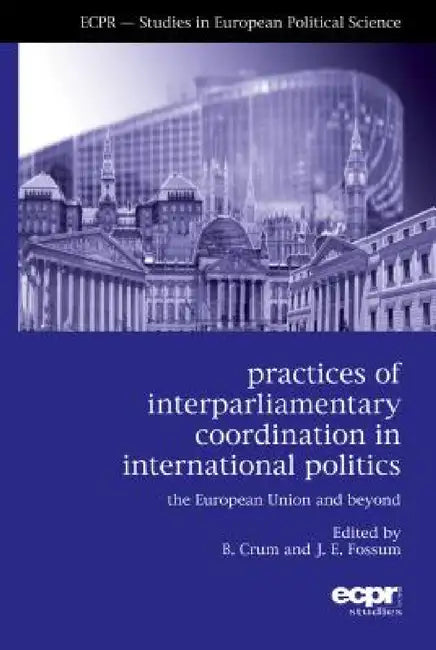 Practices of Interparliamentary Coordination in International Politics: The European Union and Beyond by Ben Crum, John Erik Fossum