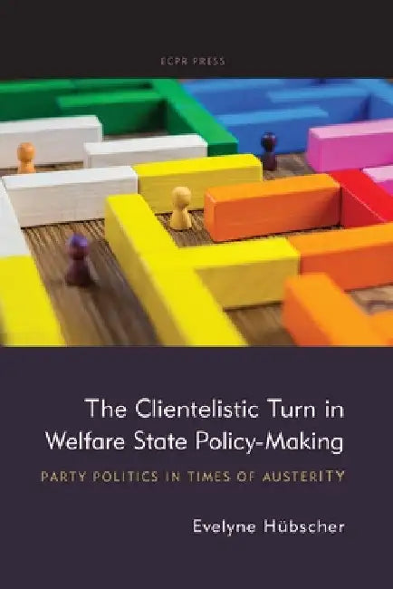The Clientelistic Turn in Welfare State Policy-Making: Party Politics in Times of Austerity by Evelyne Hübscher