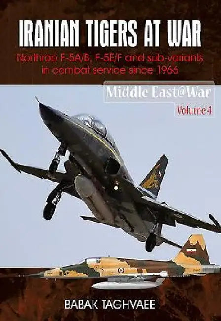 Iranian Tigers at War: Northrop F-5A/B, F-5E/F and Sub-Variants in Iranian Service Since 1966 by Babak Taghvaee