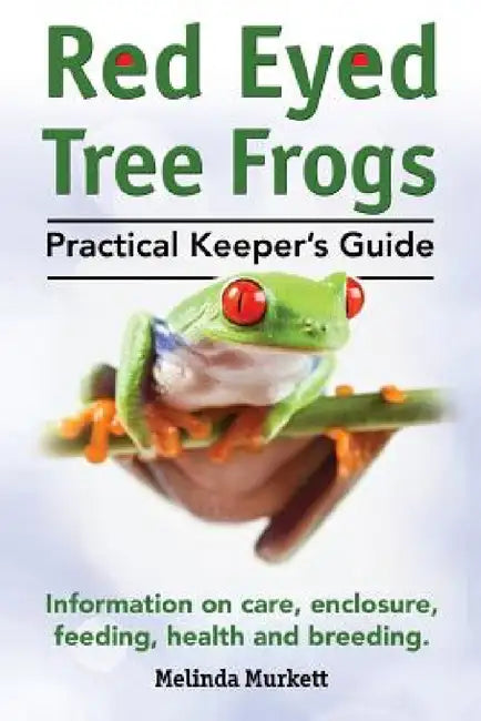 Red Eyed Tree Frogs. Practical Keeper's Guide for Red Eyed Three Frogs. Information on Care, Housing, Feeding and Breeding. by Melinda Murkett