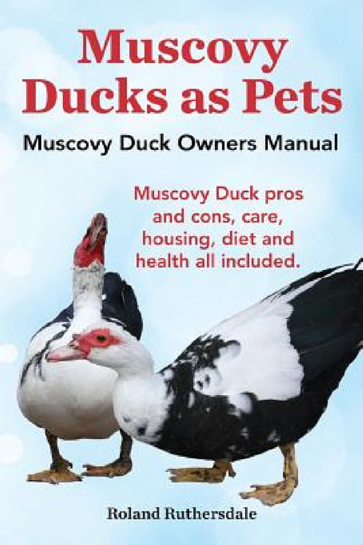 Muscovy Ducks as Pets. Muscovy Duck Owners Manual. Muscovy Duck Pros and Cons, Care, Housing, Diet and Health All Included. by Roland Ruthersdale