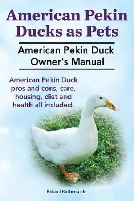 Pekin Ducks as Pets. American Pekin Duck Owner's Manual. American Pekin Duck pros and cons, care, housing, diet and health all included. by Roland Ruthersdale