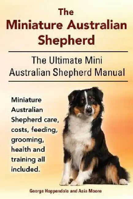 The Miniature Australian Shepherd. The Ultimate Mini Australian Shepherd Manual Miniature Australian Shepherd care, costs, feeding, grooming, health a by Asia Moore