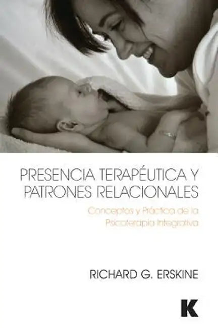 Presencia Terapéutica Y Patrones Relacionales: Conceptos Y Práctica de la Psicoterapia Integrativa by Richard Erskine
