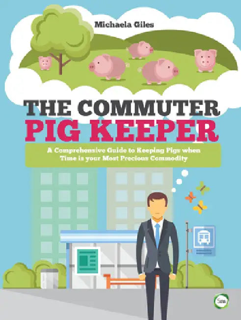 The Commuter Pig Keeper: A Comprehensive Guide to Keeping Pigs When Time Is Your Most Precious Commodity by Michaela Giles