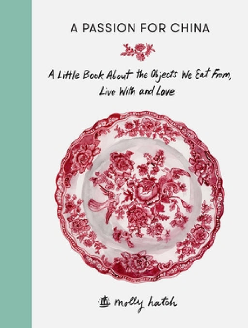 A Passion for China: A Little Book about the Objects We Eat From, Live with and Love by Molly Hatch