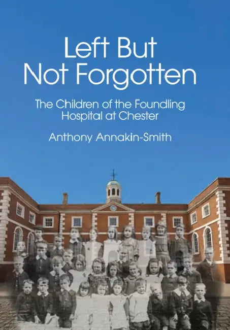 Left But Not Forgotten: The Children of the Foundling Hospital at Chester by Anthony Annakin-Smith
