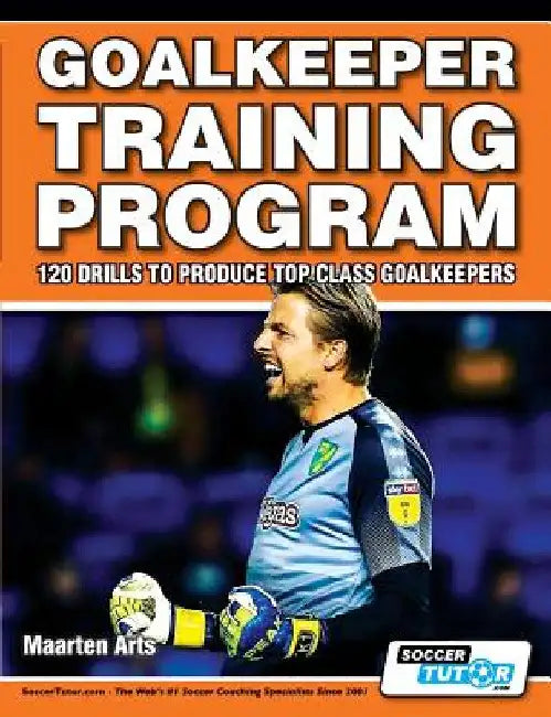 Goalkeeper Training Program - 120 Drills to Produce Top Class Goalkeepers by Maarten Arts