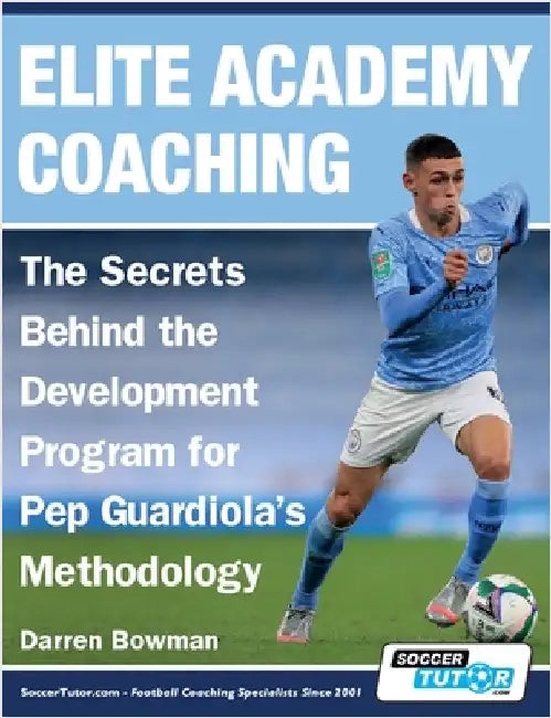 Elite Academy Coaching - The Secrets Behind the Development Program for Pep Guardiola's Methodology by Bowman, Darren