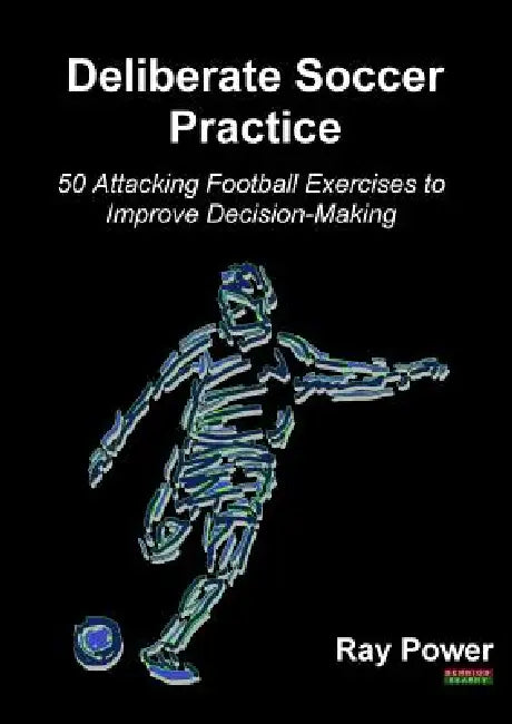 Deliberate Soccer Practice: 50 Attacking Football Exercises to Improve Decision-Making by Ray Power
