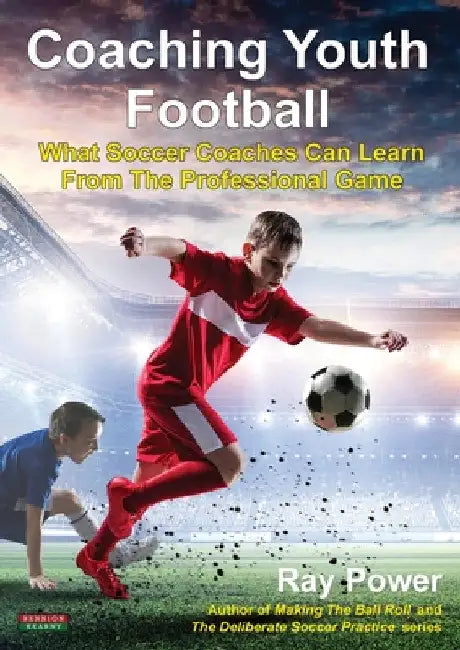 Coaching Youth Football: What Soccer Coaches Can Learn From The Professional Game by Ray Power