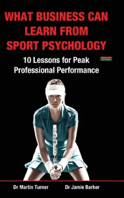 What Business Can Learn from Sport Psychology: Ten Lessons for Peak Professional Performance by Martin Turner, Jamie Barker