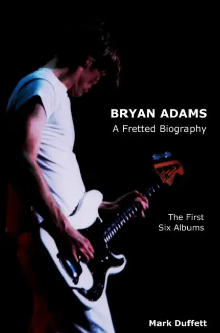 Bryan Adams: A Fretted Biography - The First Six Albums by Mark Duffett