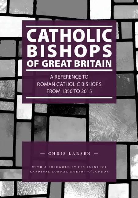 Catholic Bishops of Great Britain: A Reference to Roman Catholic Bishops from 1850 to 2015 by Chris Larsen, Cormac Murphy-O'Connor