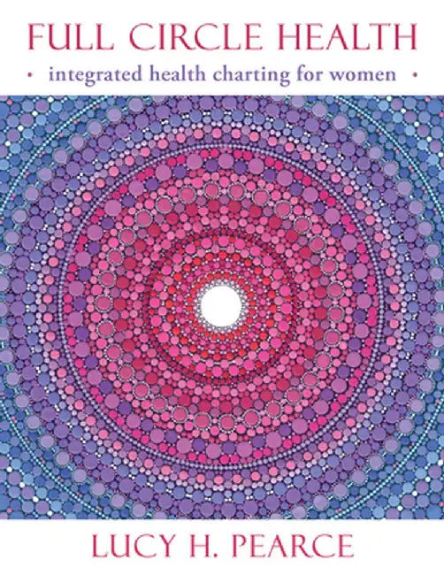 Full Circle Health: Integrated Health Charting for Women by Lucy H. Pearce