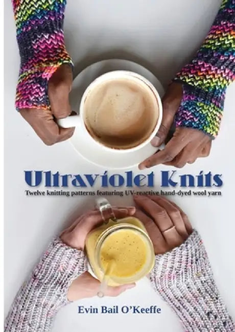 Ultraviolet Knits: Twelve knitting patterns featuring UV-reactive hand-dyed wool yarn by Evin Bail O'Keeffe