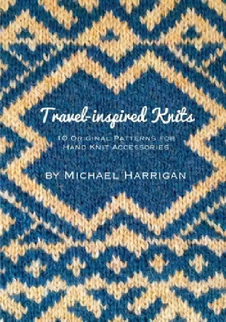 Travel-inspired Knits: 10 Original Patterns for Hand Knit Accessories by Michael Harrigan