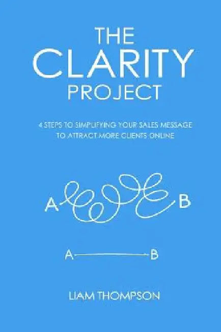 The Clarity Project: 4 steps to simplifying your sales message and attracting more clients online by Dan Meredith