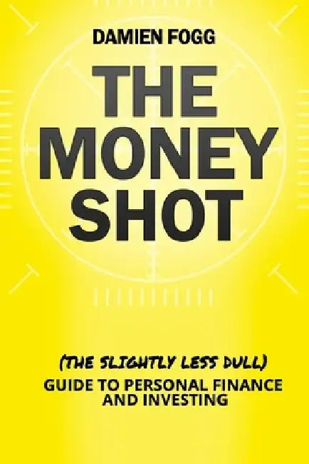 The Money Shot: The (Slightly Less Dull) Guide to Personal Finance and Investing by Damien Fogg