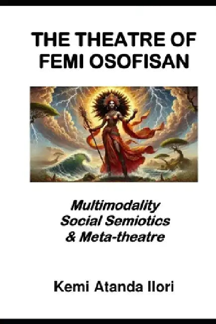 The Theatre of Femi Osofisan: Multimodality, Social Semiotics & Meta-theatre by Kemi Atanda Ilori