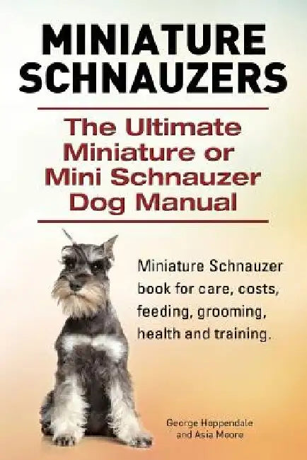 Miniature Schnauzers. The Ultimate Miniature or Mini Schnauzer Dog Manual by Asia Moore