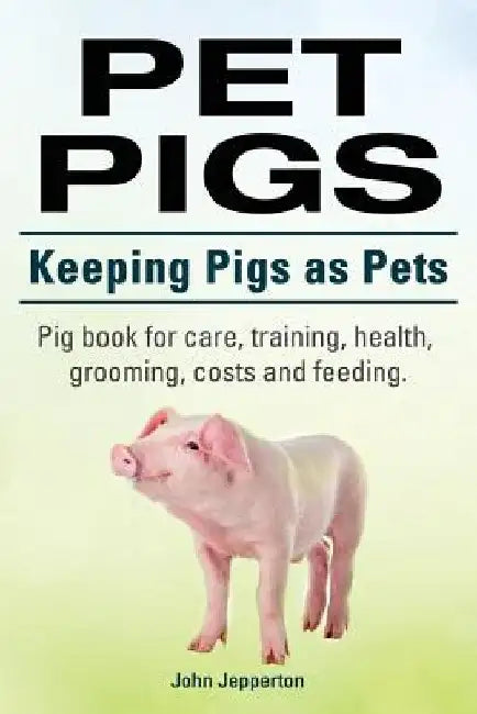Pet Pigs. Keeping Pigs as Pets. Pig book for care, training, health, grooming, costs and feeding. by John Jepperton