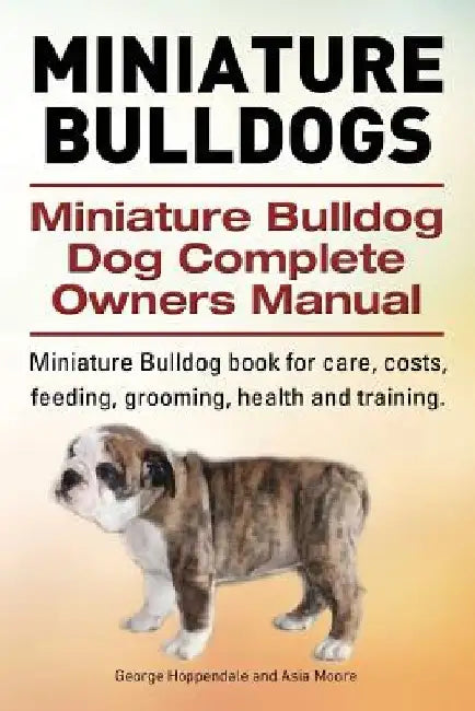 Miniature Bulldogs. Miniature Bulldog Dog Complete Owners Manual. Miniature Bulldog book for care, costs, feeding, grooming, health and training. by Asia Moore