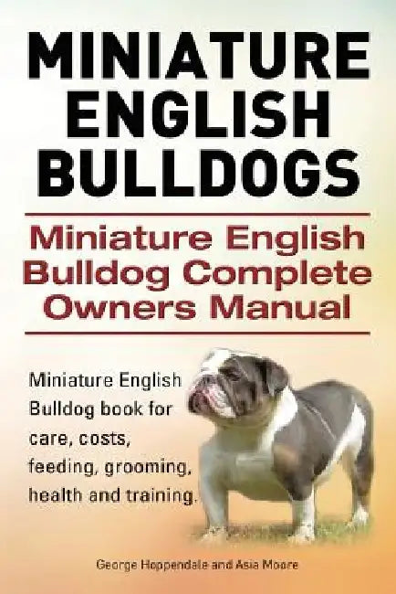 Miniature English Bulldogs. Miniature English Bulldog Complete Owners Manual. Miniature English Bulldog book for care, costs, feeding, grooming, healt by Asia Moore