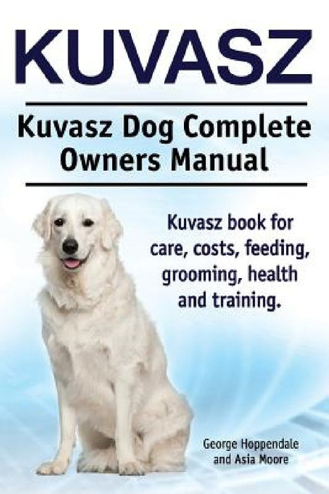 Kuvasz. Kuvasz Dog Complete Owners Manual. Kuvasz book for care, costs, feeding, grooming, health and training. by Asia Moore