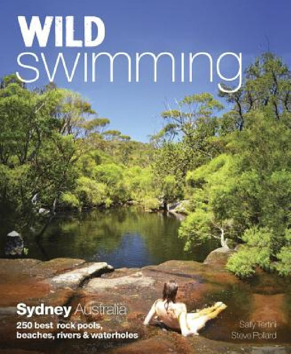 Wild Swimming Sydney Australia: 250 Beautiful Swims in the Water Holes, Rock Pools, Tidal Baths, Rivers and Waterfalls of Sydney and